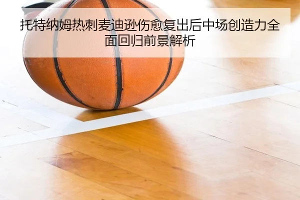 托特纳姆热刺麦迪逊伤愈复出后中场创造力全面回归前景解析