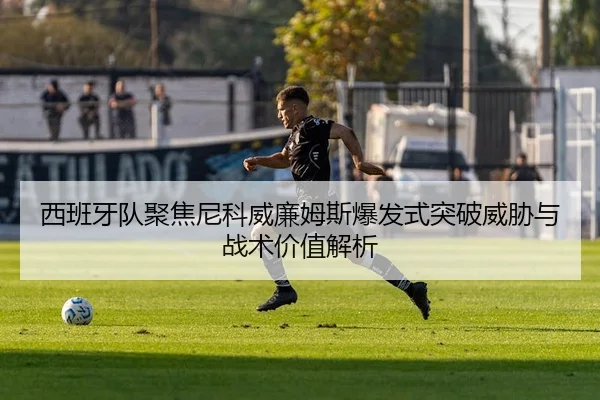西班牙队聚焦尼科威廉姆斯爆发式突破威胁与战术价值解析