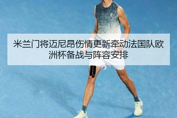 米兰门将迈尼昂伤情更新牵动法国队欧洲杯备战与阵容安排
