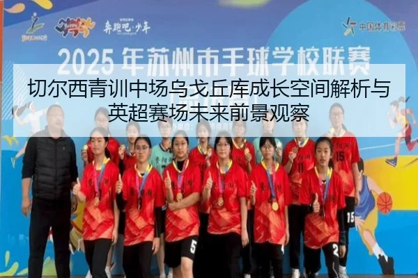 切尔西青训中场乌戈丘库成长空间解析与英超赛场未来前景观察