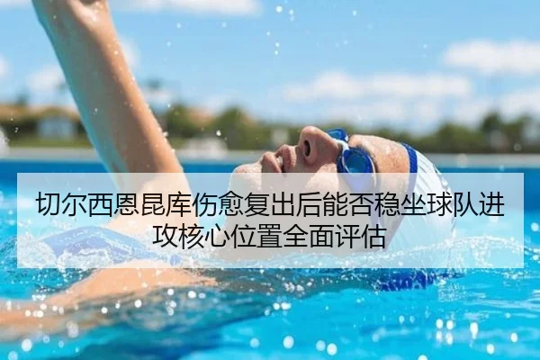 qie-er-xi-en-kun-ku-shang-yu-fu-chu-hou-neng-fou-wen-zuo-qiu-dui-jin-gong-he-xin-wei-zhi-quan-mian-ping-gu-1-782.jpg