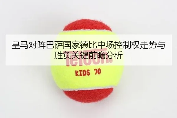 皇马对阵巴萨国家德比中场控制权走势与胜负关键前瞻分析