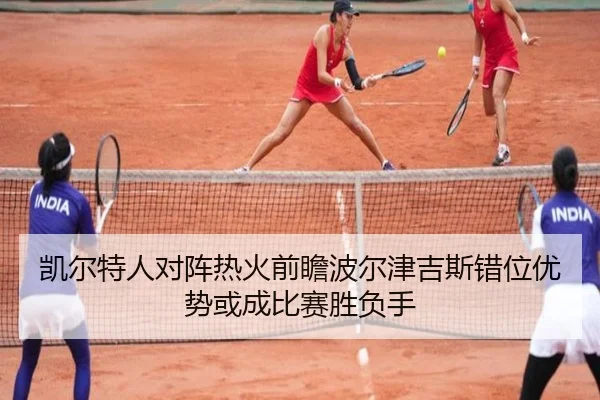 凯尔特人对阵热火前瞻波尔津吉斯错位优势或成比赛胜负手