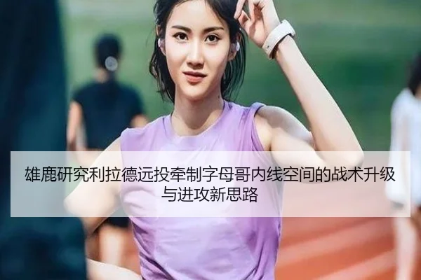 雄鹿研究利拉德远投牵制字母哥内线空间的战术升级与进攻新思路