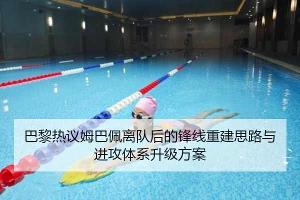 巴黎热议姆巴佩离队后的锋线重建思路与进攻体系升级方案