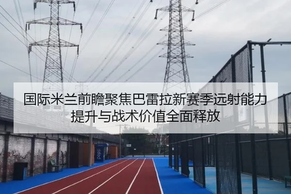 国际米兰前瞻聚焦巴雷拉新赛季远射能力提升与战术价值全面释放