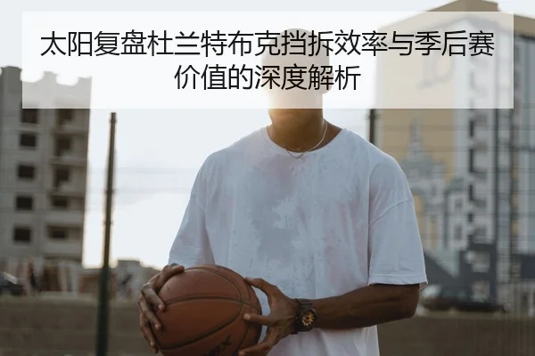 太阳复盘杜兰特布克挡拆效率与季后赛价值的深度解析