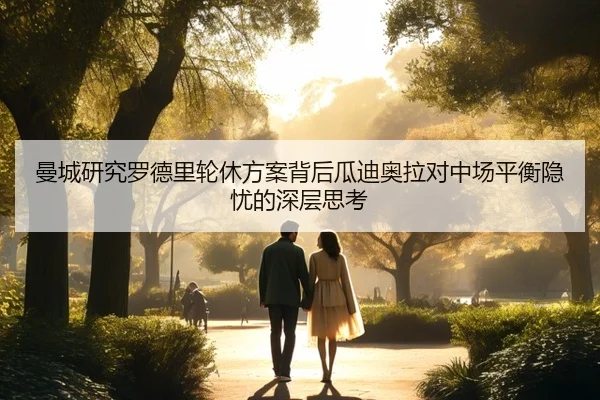 曼城研究罗德里轮休方案背后瓜迪奥拉对中场平衡隐忧的深层思考